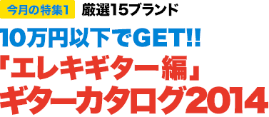 今月の特集1：厳選15ブランド／10万円以下でGET！！「エレキギター編」 ギターカタログ2014