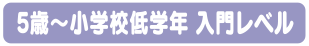 5歳～小学校低学年 入門レベル