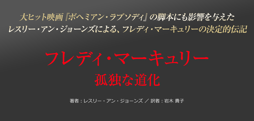 大ヒット映画『ボヘミアン・ラプソディ』の脚本にも影響を与えたレスリー・アン・ジョーンズによる、フレディ・マーキュリーの決定的伝記 フレディ・マーキュリー 孤独な道化 著者：レスリー・アン・ジョーンズ ／ 訳者：岩木 貴子