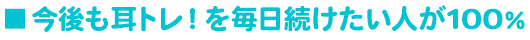 今後も耳トレ！を毎日続けたい人が100％