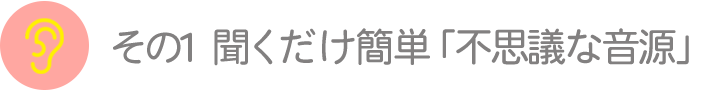 その1　聞くだけ簡単「不思議な音源」