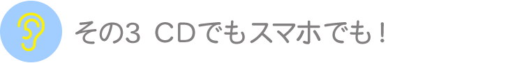 その3　ＣＤでもスマホでも！