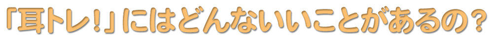 「耳トレ！」にはどんないいことがあるの？