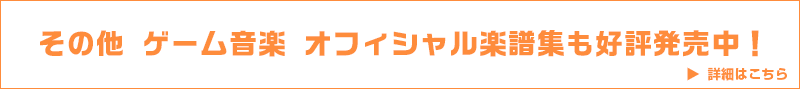 その他ゲーム音楽オフィシャル楽譜集　詳細はこちら