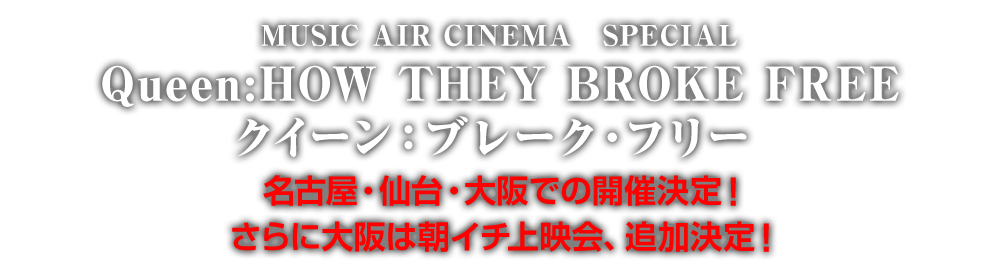 MUSIC AIR CINEMA　SPECIAL『Queen:HOW THEY BROKE FREE／クイーン：ブレーク・フリー 』名古屋・仙台・大阪での開催決定！さらに大阪は朝イチ上映会、追加決定！