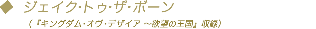 ジェイク・トゥ・ザ・ボーン （『キングダム・オヴ・デザイア ～欲望の王国』収録）