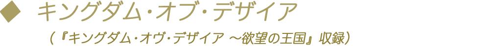 キングダム・オブ・デザイア （『キングダム・オヴ・デザイア ～欲望の王国』収録）