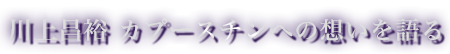 川上昌裕 カプースチンへの想いを語る