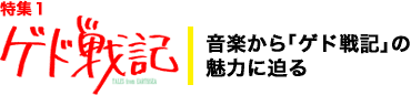 特集1：ゲド戦記　音楽から「ゲド戦記」の魅力に迫る