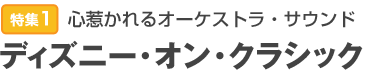 特集1：心惹かれるオーケストラ・サウンド　ディズニー・オン・クラシック