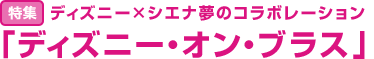 特集：ディズニー×シエナ夢のコラボレーション 「ディズニー・オン・ブラス」