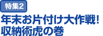 特集2：年末お片付け大作戦！収納術虎の巻