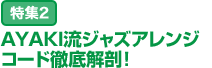 特集2：AYAKI流ジャズアレンジ コード徹底解剖！