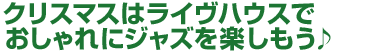 クリスマスはライヴハウスでおしゃれにジャズを楽しもう♪