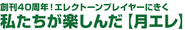 創刊40周年！エレクトーンプレイヤーにきく 私たちが楽しんだ【月エレ】