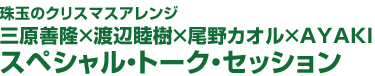 珠玉のクリスマスアレンジ 三原善隆×渡辺睦樹×尾野カオル×AYAKI スペシャル・トーク・セッション