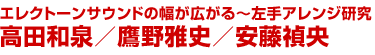 エレクトーンサウンドの幅が広がる～左手アレンジ研究
高田和泉／鷹野雅史／安藤禎央