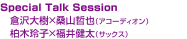 Special Talk Session 倉沢大樹×桑山哲也（アコーディオン） 柏木玲子×福井健太（サックス）