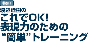 特集1 渡辺睦樹のこれでOK！表現力のための"簡単"トレーニング