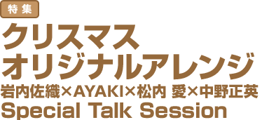 特集：クリスマスオリジナルアレンジ 岩内佐織×AYAKI×松内 愛×中野正英 Special Talk Session