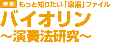 特集：もっと知りたい「楽器」ファイル バイオリン　～演奏法研究～