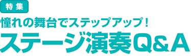 特集：憧れの舞台でステップアップ！ステージ演奏 Q&A
