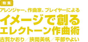 特集：アレンジャー、作曲家、プレイヤーによるイメージで創るエレクトーン作曲術 古賀かおり／挾間美帆／平部やよい
