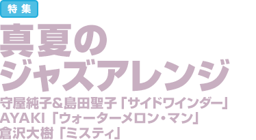 特集：真夏のジャズアレンジ 守屋純子＆島田聖子「サイドワインダー」／AYAKI「ウォーターメロン・マン」／倉沢大樹「ミスティ」