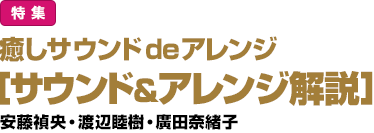 特集：癒しサウンドdeアレンジ［サウンド＆アレンジ解説］安藤禎央・渡辺睦樹・廣田奈緒子