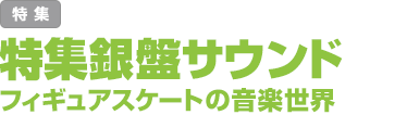 特集：特集銀盤サウンド／フィギュアスケートの音楽世界