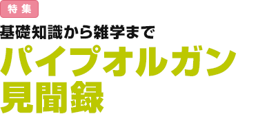 特集：基礎知識から雑学まで／パイプオルガン見聞録