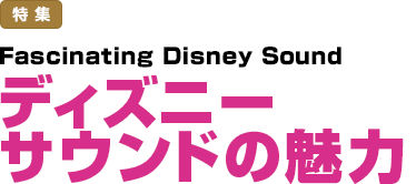 特集：Fascinating Disney Sound ディズニーサウンドの魅力