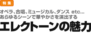 特集：オペラ、合唱、ミュージカル、ダンス etc...　あらゆるシーンで華やかさを演出する