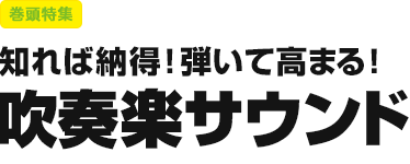 巻頭特集：知れば納得！弾いて高まる！吹奏楽サウンド