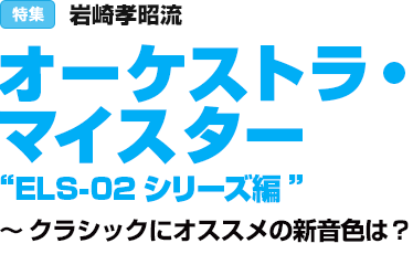 特集：岩崎孝昭流　オーケストラ・マイスター“ELS-02シリーズ編”～クラシックにオススメの新音色は？