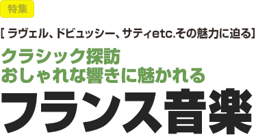 特集：［ラヴェル、ドビュッシー、サティetc.その魅力に迫る］クラシック探訪　おしゃれな響きに魅かれるフランス音楽