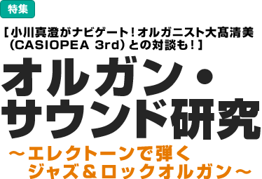 特集：［小川真澄がナビゲート！　オルガニスト大髙清美（CASIOPEA 3rd）との対談も！］オルガン・サウンド研究～エレクトーンで弾くジャズ＆ロックオルガン～