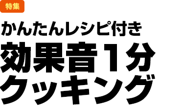 特集：かんたんレシピ付き　効果音１分クッキング