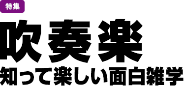 特集：吹奏楽 知って楽しい面白雑学