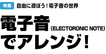 特集：自由に遊ぼう！電子音の世界　電子音（ELECTORONIC NOTE）でアレンジ！