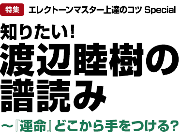 特集：エレクトーンマスター上達のコツSpecial　知りたい！ 渡辺睦樹の譜読み　～『運命』どこから手をつける？