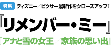 特集：ディズニー／ピクサー最新作をクローズアップ！『リメンバー・ミー』『アナと雪の女王／家族の思い出』