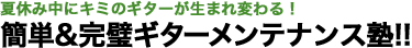 夏休み中にキミのギターが生まれ変わる！簡単&完璧ギターメンテナンス塾!!