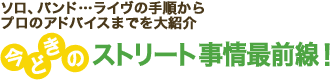 ソロ、バンド…ライヴの手順からプロのアドバイスまでを大紹介 今どきのストリート事情最前線！