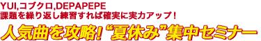 YUI,コブクロ,DEPAPEPE　課題を繰り返し練習すれば確実に実力アップ！人気曲を攻略！“夏休み”集中セミナー