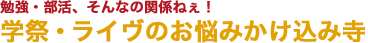 勉強・部活、そんなの関係ねぇ！学祭・ライヴのお悩みかけ込み寺