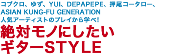 コブクロ、ゆず、YUI、DEPAPEPE、押尾コータロー、ASIAN KUNG-FU GENERATION 人気アーティストのプレイから学べ！
絶対モノにしたいギターSTYLE
