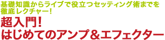 基礎知識からライブで役立つセッティング術までを徹底レクチャー！ 超入門！はじめてのアンプ&エフェクター