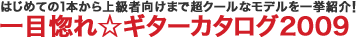 はじめての1本から上級者向けまで超クールなモデルを一挙紹介！一目惚れ☆ ギターカタログ2009