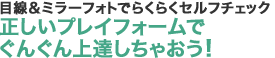 目線&ミラーフォトでらくらくセルフチェック　正しいプレイフォームでぐんぐん上達しちゃおう！